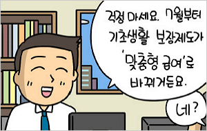 걱정마세요. 7월부터 기초생활 보장제도가 '맞춤형 급여'로 바뀌거든요. 네? 